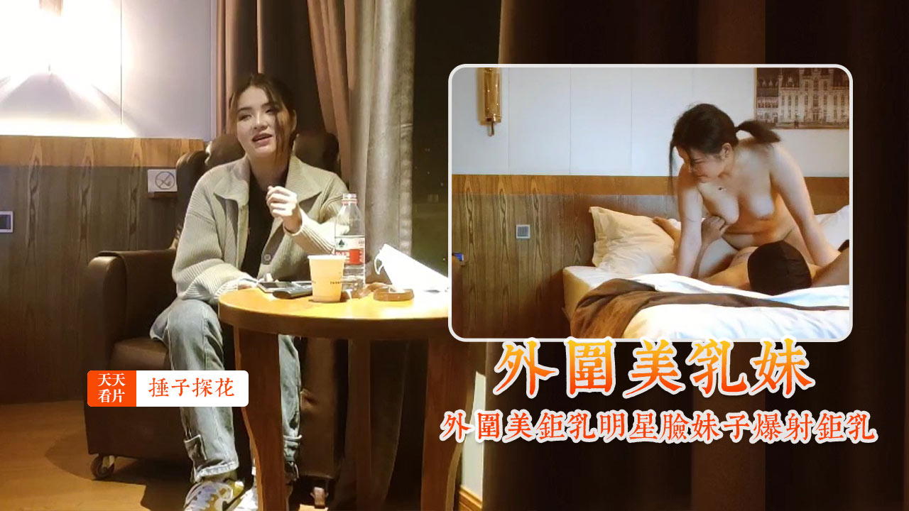 探花锤子外围巨乳明星脸，爆射白浆狂喷骚穴