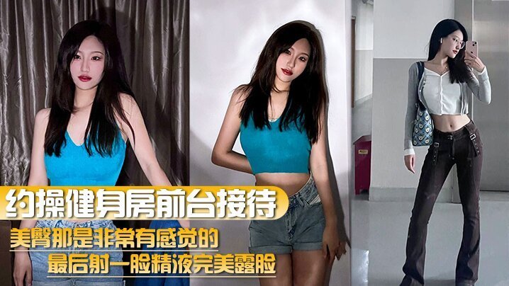 健身房前台极品美臀，爆操内射一脸浓精！